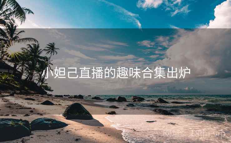 小妲己直播的趣味合集出炉