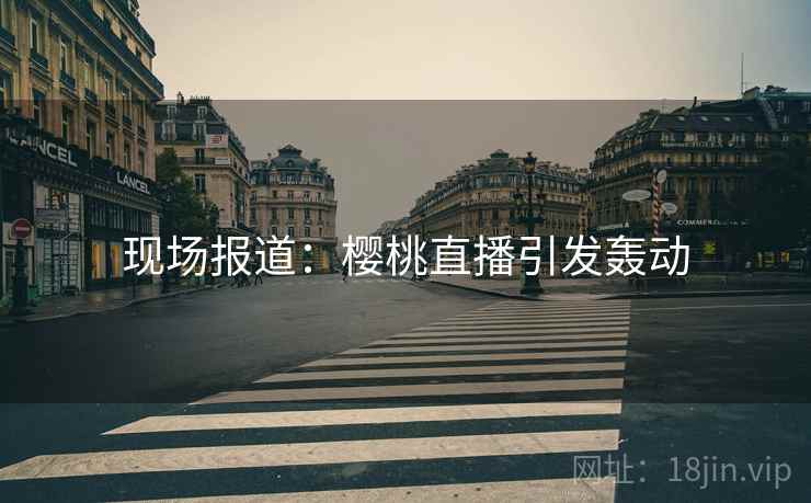 现场报道：樱桃直播引发轰动