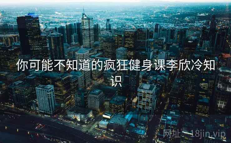 你可能不知道的疯狂健身课李欣冷知识