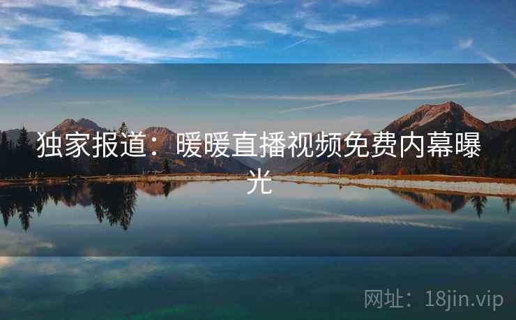 独家报道：暖暖直播视频免费内幕曝光