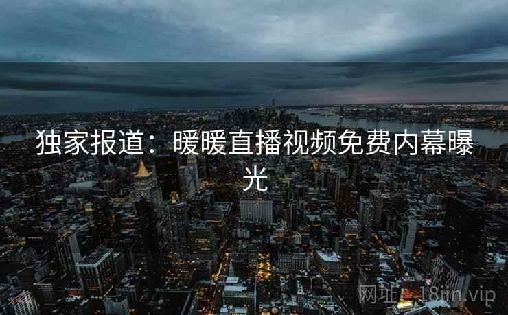 独家报道：暖暖直播视频免费内幕曝光