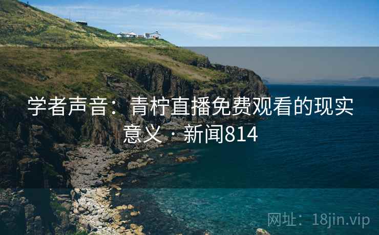 学者声音：青柠直播免费观看的现实意义 · 新闻814