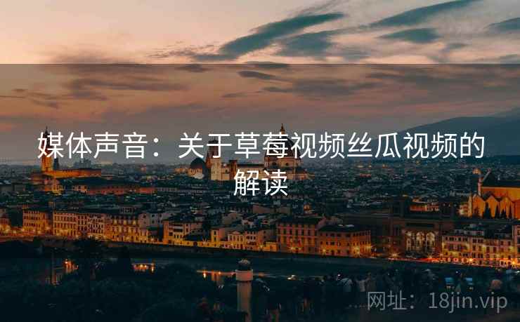 媒体声音：关于草莓视频丝瓜视频的解读
