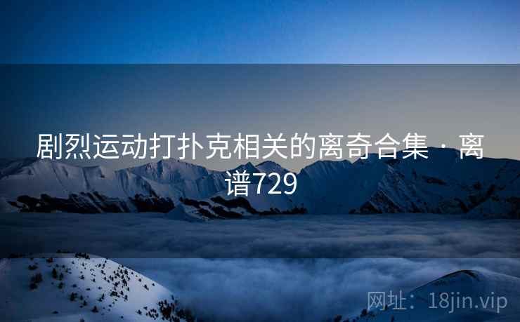 剧烈运动打扑克相关的离奇合集 · 离谱729