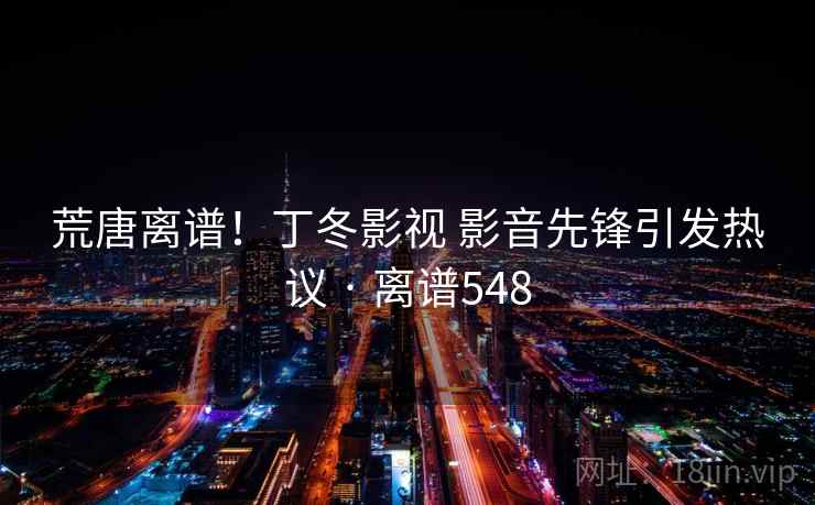 荒唐离谱！丁冬影视 影音先锋引发热议 · 离谱548