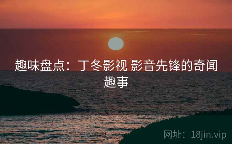 趣味盘点：丁冬影视 影音先锋的奇闻趣事