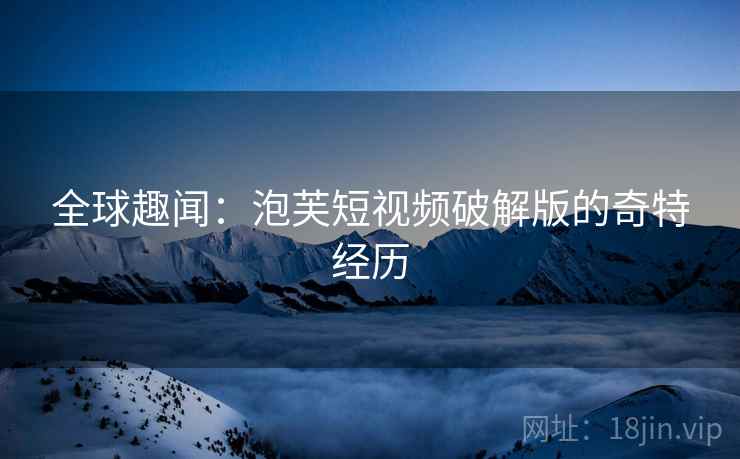 全球趣闻：泡芙短视频破解版的奇特经历