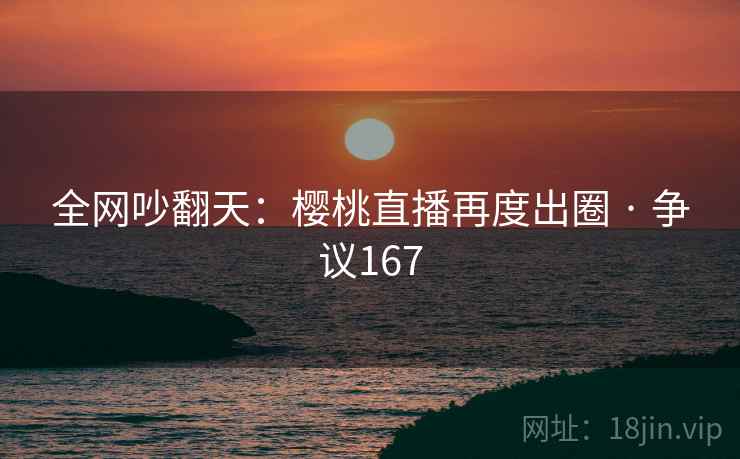 全网吵翻天：樱桃直播再度出圈 · 争议167