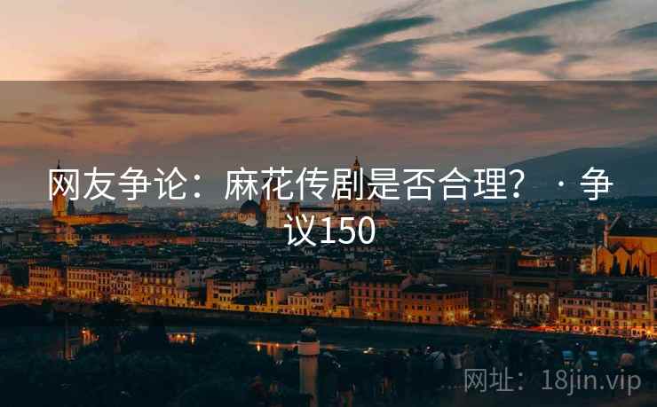网友争论：麻花传剧是否合理？ · 争议150
