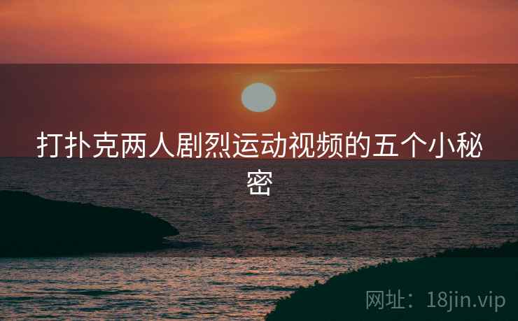 打扑克两人剧烈运动视频的五个小秘密