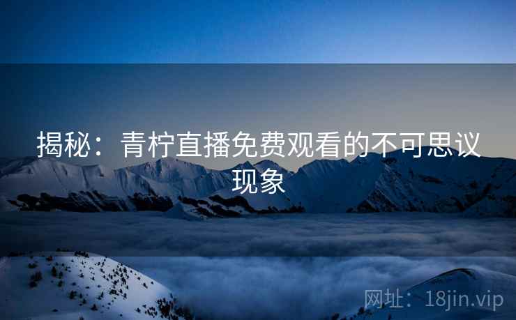 揭秘：青柠直播免费观看的不可思议现象