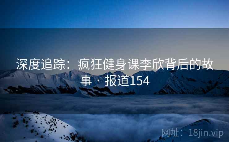 深度追踪：疯狂健身课李欣背后的故事 · 报道154