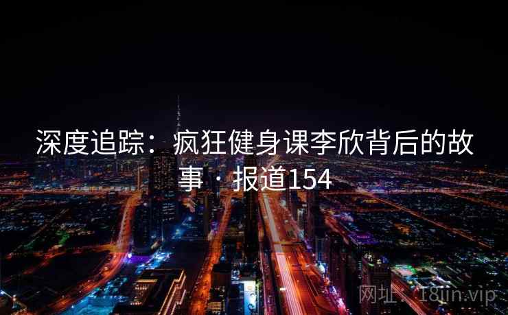 深度追踪：疯狂健身课李欣背后的故事 · 报道154