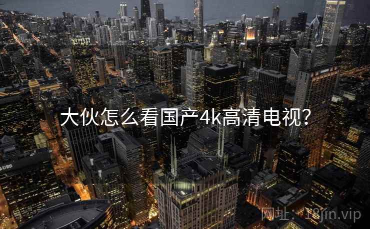 大伙怎么看国产4k高清电视？