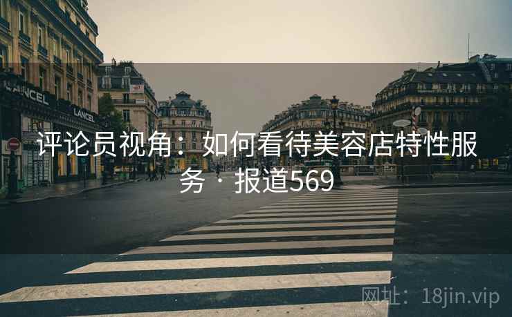 评论员视角：如何看待美容店特性服务 · 报道569