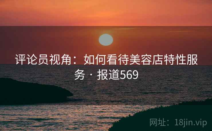 评论员视角：如何看待美容店特性服务 · 报道569