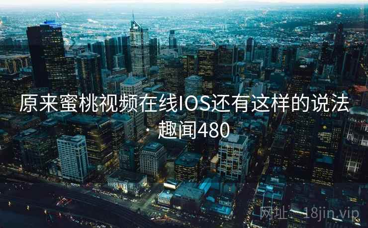 原来蜜桃视频在线IOS还有这样的说法 · 趣闻480