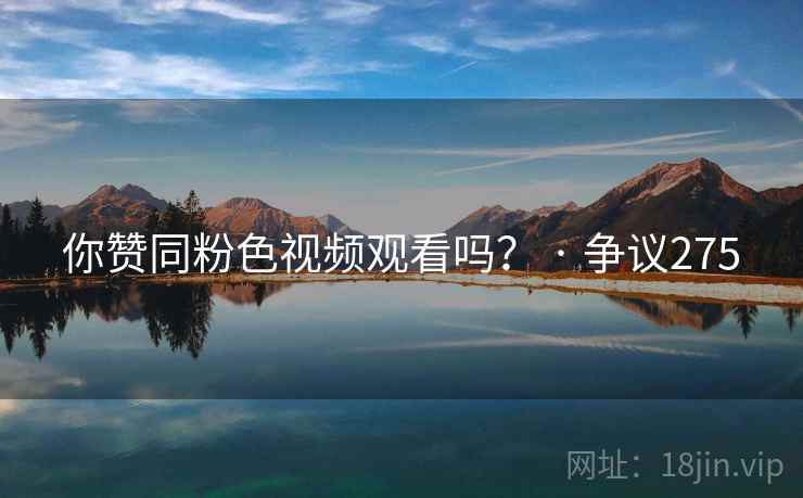 你赞同粉色视频观看吗？ · 争议275