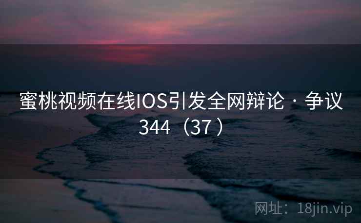 蜜桃视频在线IOS引发全网辩论 · 争议344（37 ）