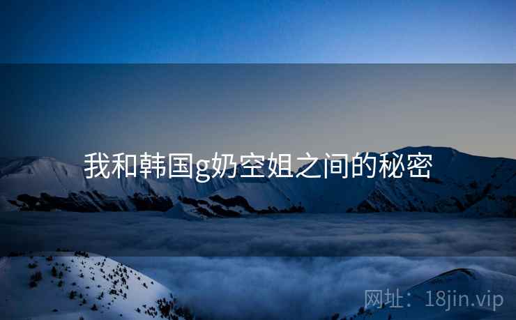 我和韩国g奶空姐之间的秘密