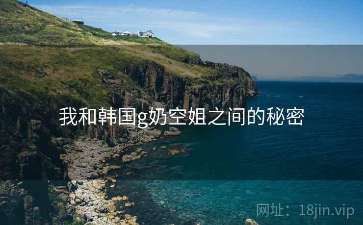 我和韩国g奶空姐之间的秘密