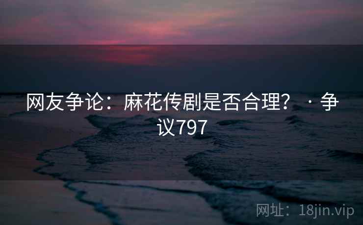网友争论:麻花传剧是否合理? · 争议797 网友争论:麻花传剧是否合理? · 争议797