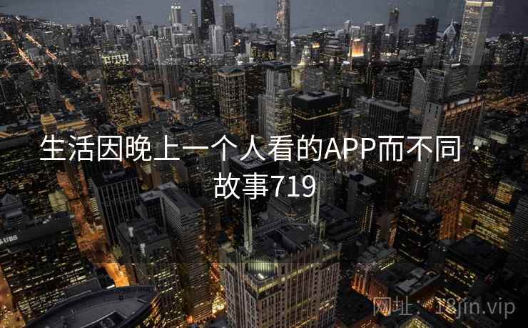 生活因晚上一个人看的APP而不同 · 故事719 生活因晚上一个人看的APP而不同 · 故事719