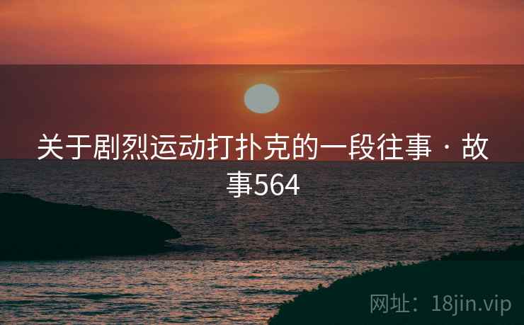 关于剧烈运动打扑克的一段往事 · 故事564 关于剧烈运动打扑克的一段往事 · 故事564