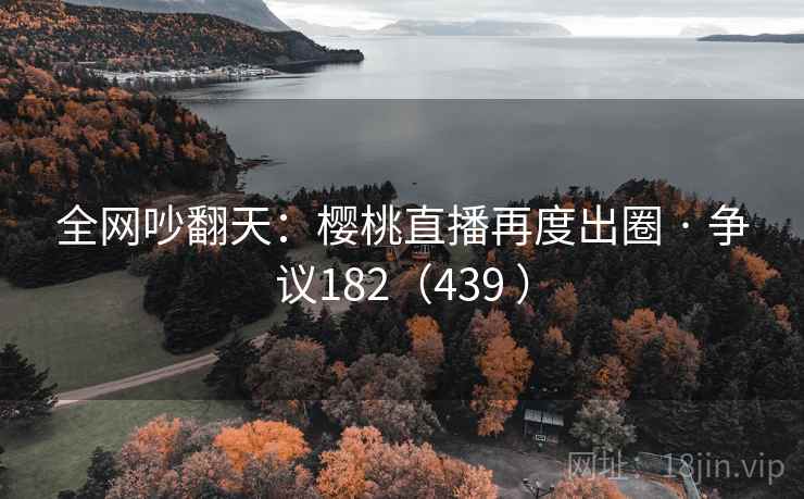 全网吵翻天：樱桃直播再度出圈 · 争议182（439 ）