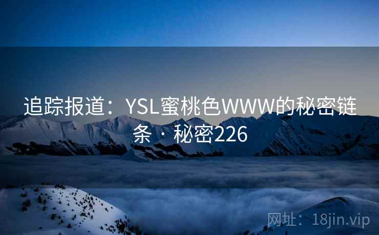 追踪报道:YSL蜜桃色WWW的秘密链条 · 秘密226 追踪报道:YSL蜜桃色WWW的秘密链条 · 秘密226