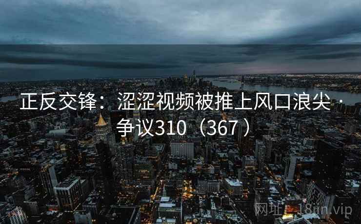 正反交锋:涩涩视频被推上风口浪尖 · 争议310(367 ) 正反交锋:涩涩视频被推上风口浪尖 · 争议310(367 )