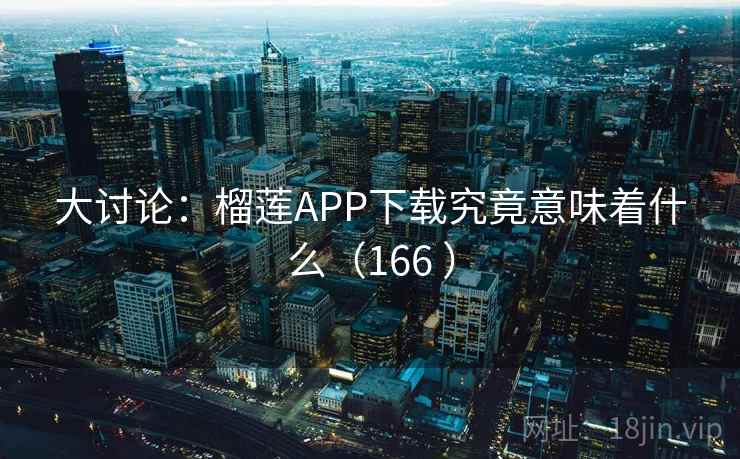 大讨论：榴莲APP下载究竟意味着什么（166 ）