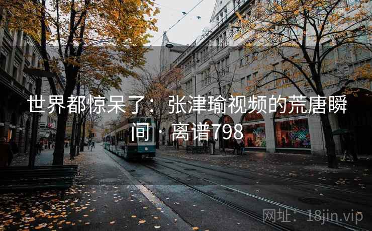 世界都惊呆了:张津瑜视频的荒唐瞬间 · 离谱798 世界都惊呆了:张津瑜视频的荒唐瞬间 · 离谱798