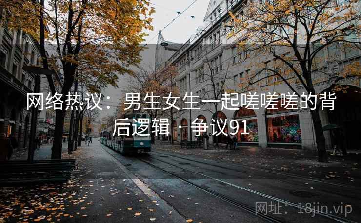 网络热议：男生女生一起嗟嗟嗟的背后逻辑 · 争议91
