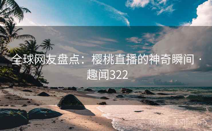 全球网友盘点:樱桃直播的神奇瞬间 · 趣闻322 全球网友盘点:樱桃直播的神奇瞬间 · 趣闻322