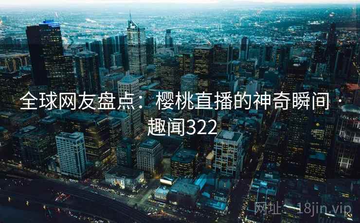全球网友盘点：樱桃直播的神奇瞬间 · 趣闻322