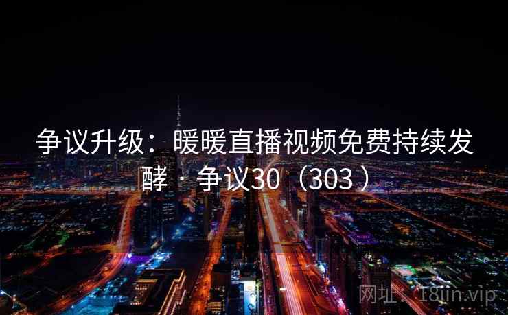 争议升级：暖暖直播视频免费持续发酵 · 争议30（303 ）