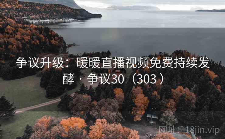 争议升级：暖暖直播视频免费持续发酵 · 争议30（303 ）