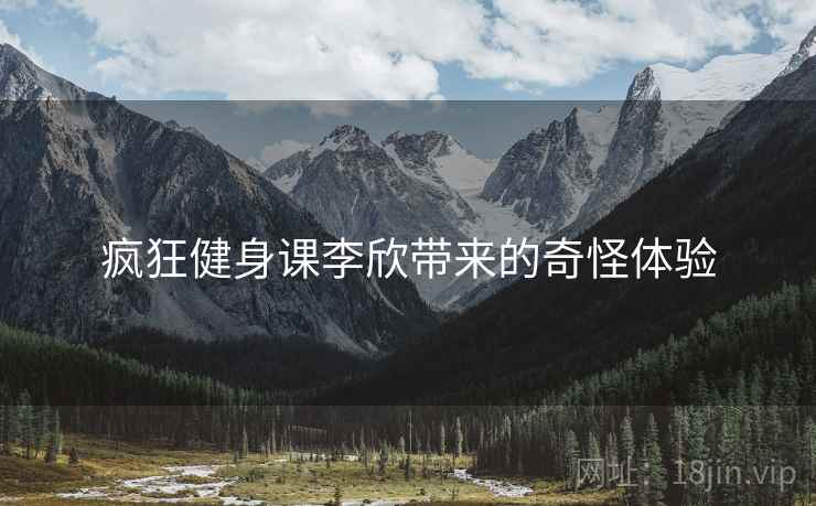 疯狂健身课李欣带来的奇怪体验
