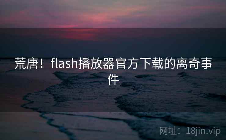 荒唐!flash播放器官方下载的离奇事件 荒唐!flash播放器官方下载的离奇事件