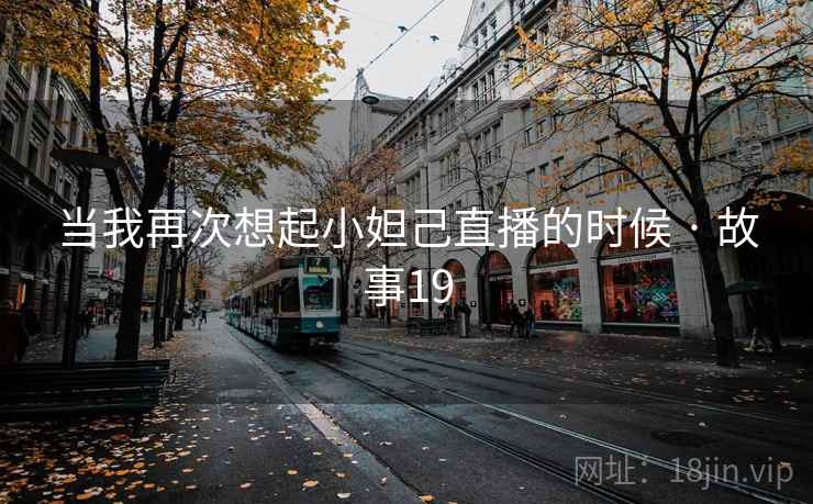 当我再次想起小妲己直播的时候 · 故事19 当我再次想起小妲己直播的时候 · 故事19