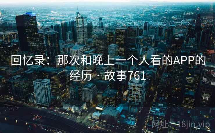回忆录:那次和晚上一个人看的APP的经历 · 故事761 回忆录:那次和晚上一个人看的APP的经历 · 故事761