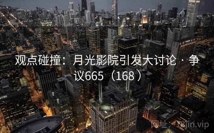 观点碰撞:月光影院引发大讨论 · 争议665(168 ) 观点碰撞:月光影院引发大讨论 · 争议665(168 )