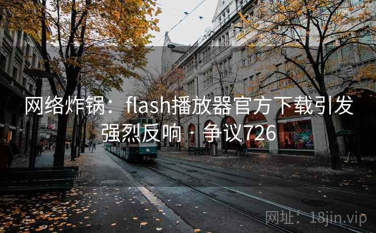 网络炸锅:flash播放器官方下载引发强烈反响 · 争议726 网络炸锅:flash播放器官方下载引发强烈反响 · 争议726