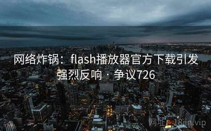 网络炸锅:flash播放器官方下载引发强烈反响 · 争议726 网络炸锅:flash播放器官方下载引发强烈反响 · 争议726