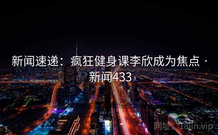 新闻速递：疯狂健身课李欣成为焦点 · 新闻433