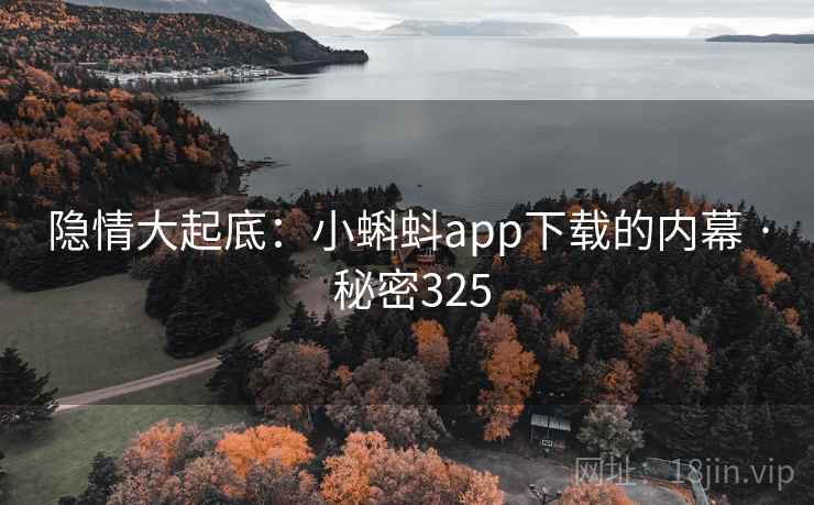 隐情大起底:小蝌蚪app下载的内幕 · 秘密325 隐情大起底:小蝌蚪app下载的内幕 · 秘密325