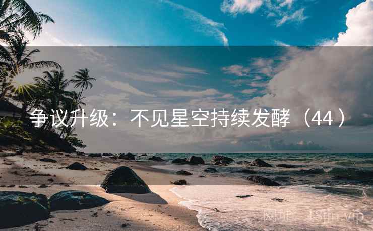 争议升级:不见星空持续发酵(44 ) 争议升级:不见星空持续发酵(44 )