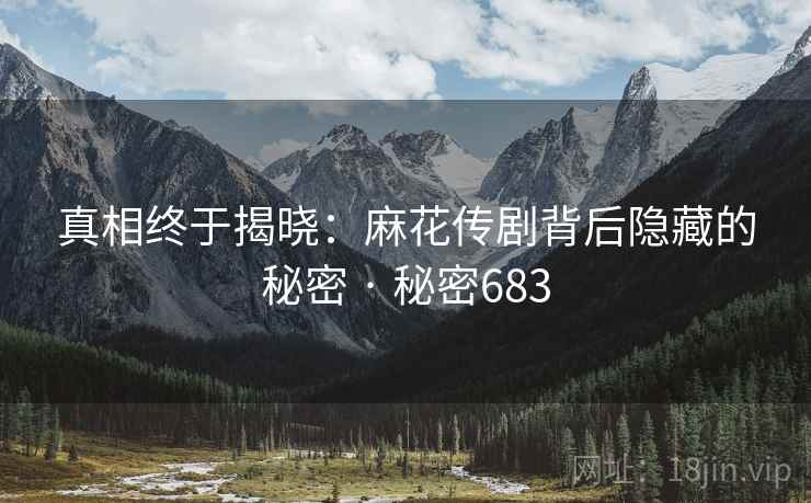 真相终于揭晓:麻花传剧背后隐藏的秘密 · 秘密683 真相终于揭晓:麻花传剧背后隐藏的秘密 · 秘密683