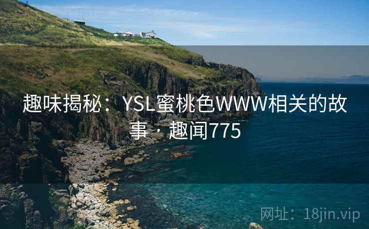 趣味揭秘:YSL蜜桃色WWW相关的故事 · 趣闻775 趣味揭秘:YSL蜜桃色WWW相关的故事 · 趣闻775